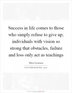 Success in life comes to those who simply refuse to give up; individuals with vision so strong that obstacles, failure and loss only act as teachings Picture Quote #1