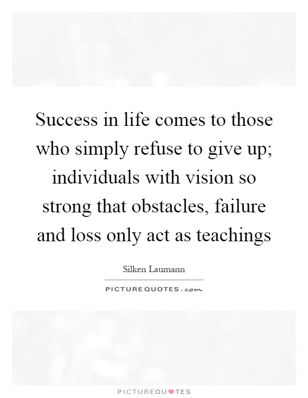 Success in life comes to those who simply refuse to give up; individuals with vision so strong that obstacles, failure and loss only act as teachings Picture Quote #1