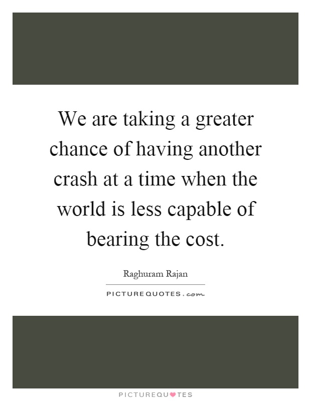 We are taking a greater chance of having another crash at a time when the world is less capable of bearing the cost Picture Quote #1