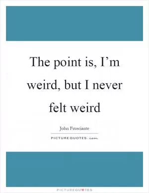 The point is, I’m weird, but I never felt weird Picture Quote #1