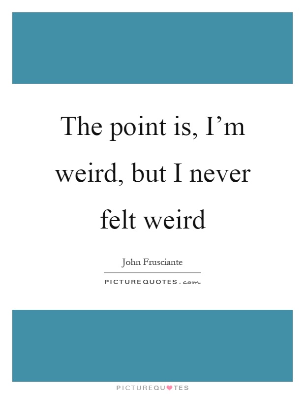 The point is, I'm weird, but I never felt weird Picture Quote #1