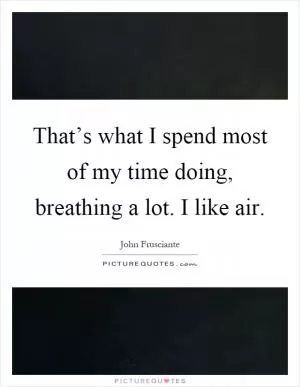 That’s what I spend most of my time doing, breathing a lot. I like air Picture Quote #1