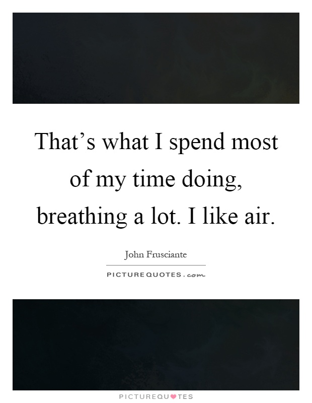 That's what I spend most of my time doing, breathing a lot. I like air Picture Quote #1