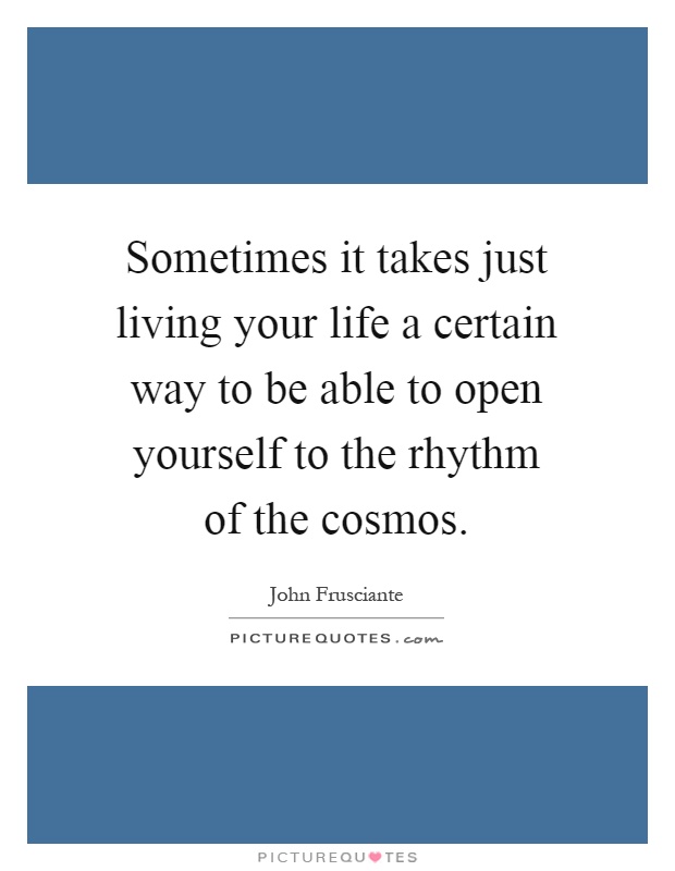 Sometimes it takes just living your life a certain way to be able to open yourself to the rhythm of the cosmos Picture Quote #1