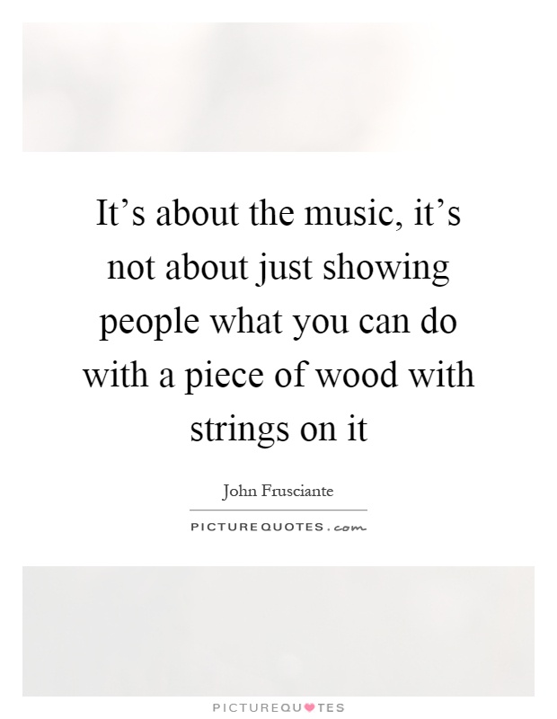 It's about the music, it's not about just showing people what you can do with a piece of wood with strings on it Picture Quote #1