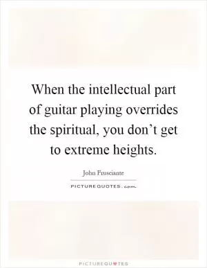 When the intellectual part of guitar playing overrides the spiritual, you don’t get to extreme heights Picture Quote #1