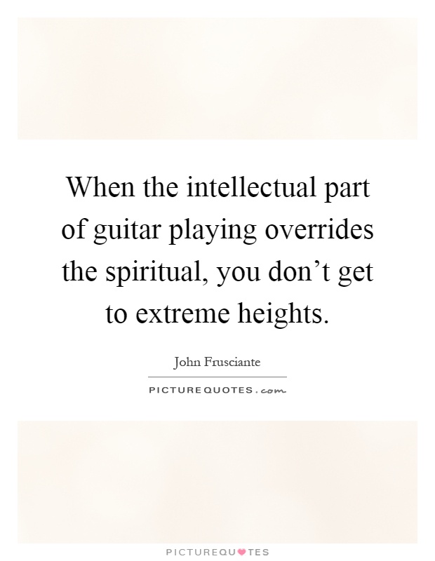 When the intellectual part of guitar playing overrides the spiritual, you don't get to extreme heights Picture Quote #1