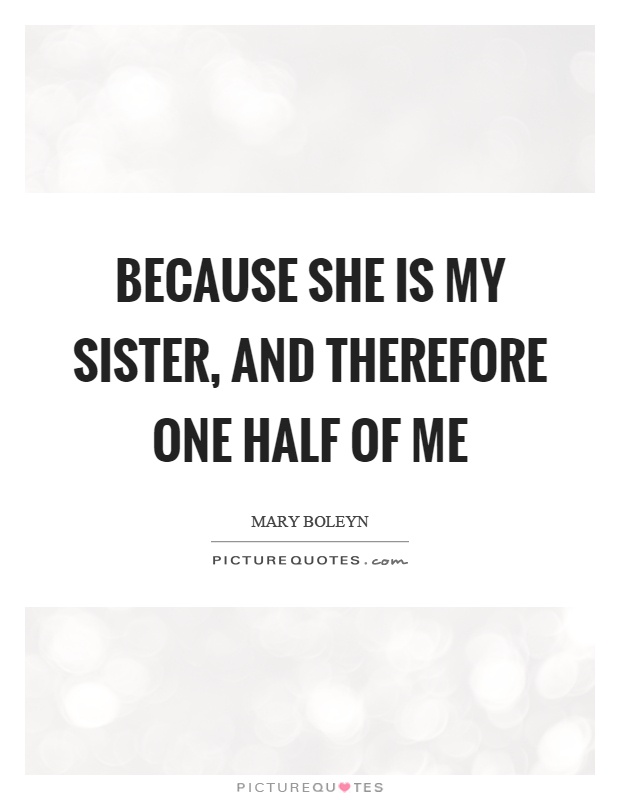 Because she is my sister, and therefore one half of me Picture Quote #1