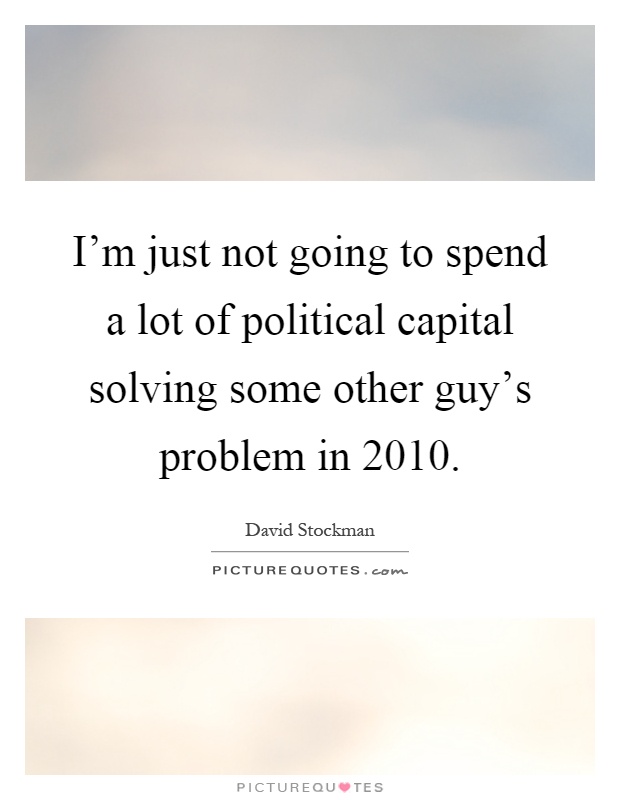 I'm just not going to spend a lot of political capital solving some other guy's problem in 2010 Picture Quote #1