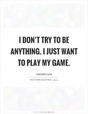 I don’t try to be anything. I just want to play my game Picture Quote #1