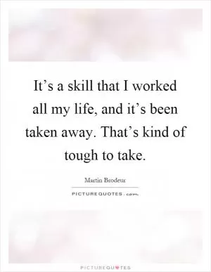 It’s a skill that I worked all my life, and it’s been taken away. That’s kind of tough to take Picture Quote #1