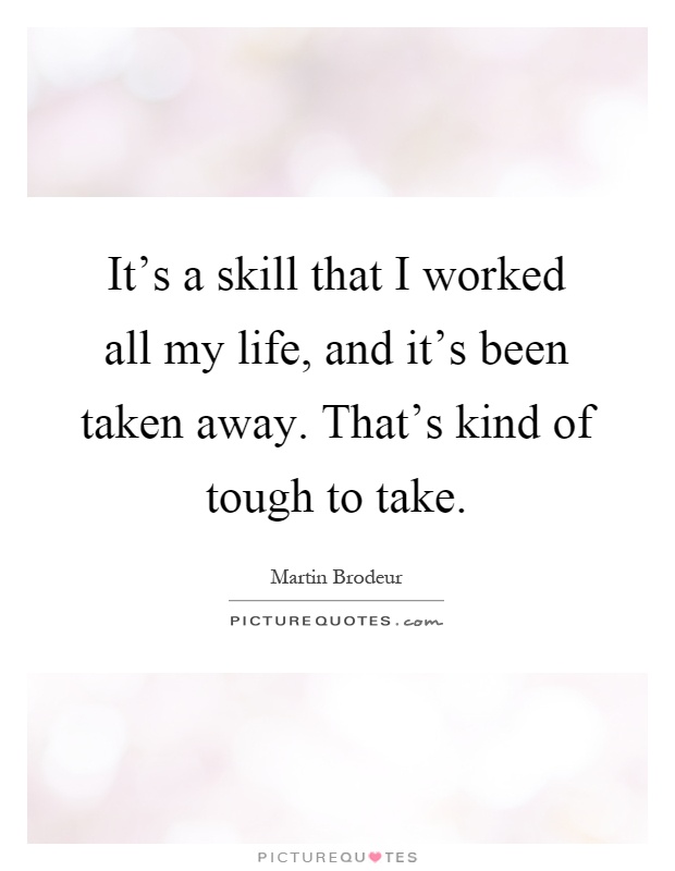 It's a skill that I worked all my life, and it's been taken away. That's kind of tough to take Picture Quote #1