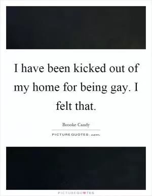 I have been kicked out of my home for being gay. I felt that Picture Quote #1