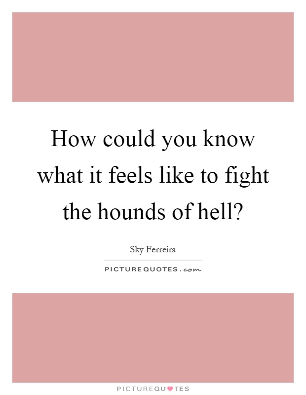 How could you know what it feels like to fight the hounds of hell? Picture Quote #1