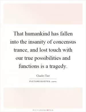 That humankind has fallen into the insanity of concensus trance, and lost touch with our true possibilities and functions is a tragedy Picture Quote #1