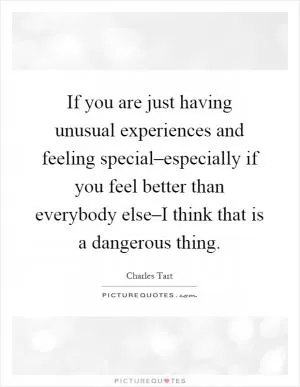 If you are just having unusual experiences and feeling special–especially if you feel better than everybody else–I think that is a dangerous thing Picture Quote #1