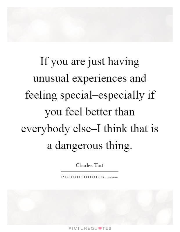 If you are just having unusual experiences and feeling special–especially if you feel better than everybody else–I think that is a dangerous thing Picture Quote #1