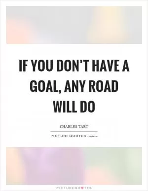 If you don’t have a goal, any road will do Picture Quote #1