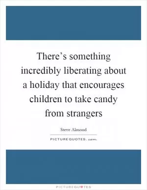 There’s something incredibly liberating about a holiday that encourages children to take candy from strangers Picture Quote #1
