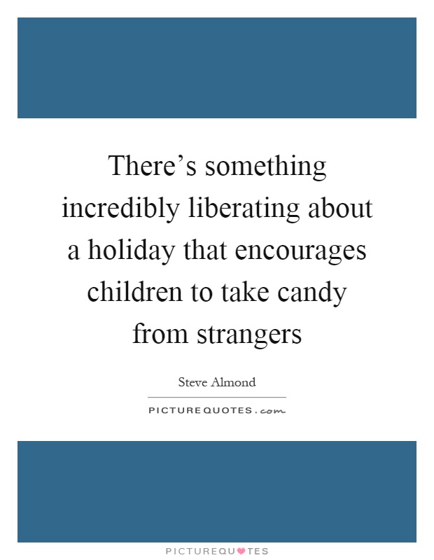 There's something incredibly liberating about a holiday that encourages children to take candy from strangers Picture Quote #1