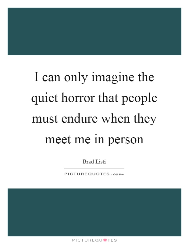 I can only imagine the quiet horror that people must endure when they meet me in person Picture Quote #1