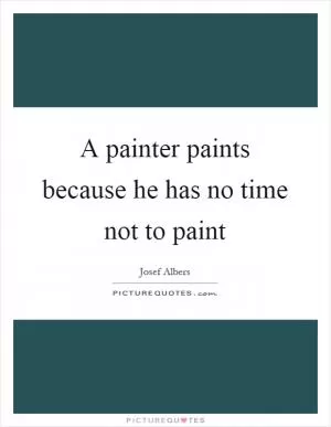 A painter paints because he has no time not to paint Picture Quote #1