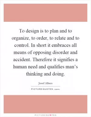 To design is to plan and to organize, to order, to relate and to control. In short it embraces all means of opposing disorder and accident. Therefore it signifies a human need and qualifies man’s thinking and doing Picture Quote #1