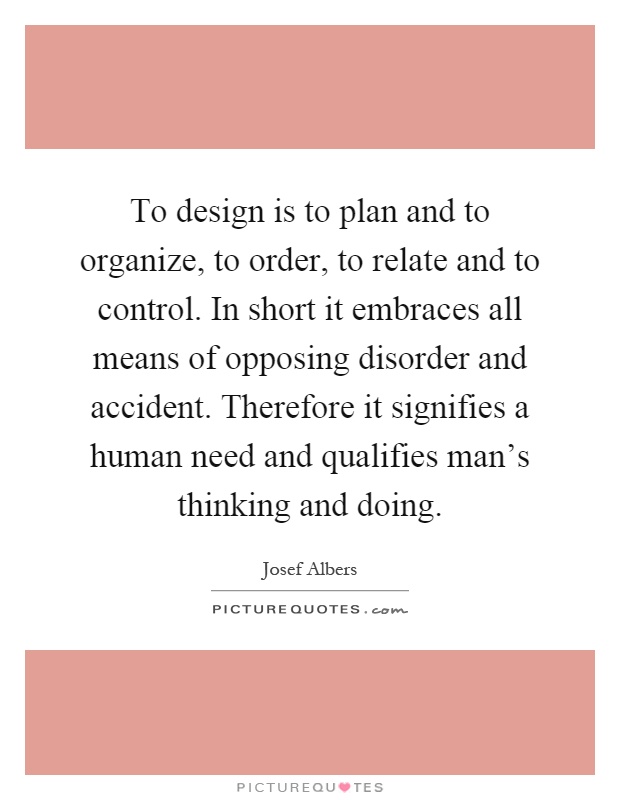 To design is to plan and to organize, to order, to relate and to control. In short it embraces all means of opposing disorder and accident. Therefore it signifies a human need and qualifies man's thinking and doing Picture Quote #1