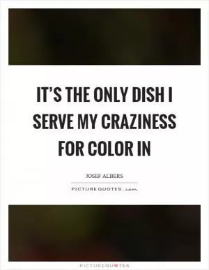 It’s the only dish I serve my craziness for color in Picture Quote #1