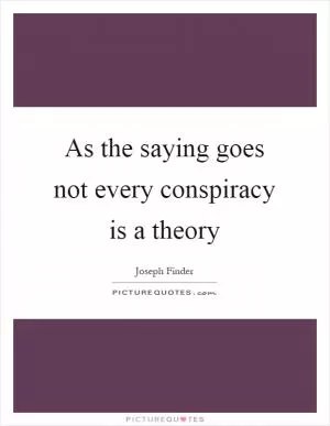 As the saying goes not every conspiracy is a theory Picture Quote #1