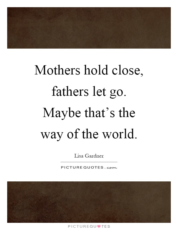 Mothers hold close, fathers let go. Maybe that's the way of the world Picture Quote #1