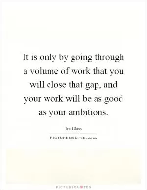 It is only by going through a volume of work that you will close that gap, and your work will be as good as your ambitions Picture Quote #1