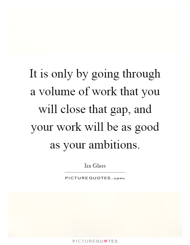 It is only by going through a volume of work that you will close that gap, and your work will be as good as your ambitions Picture Quote #1