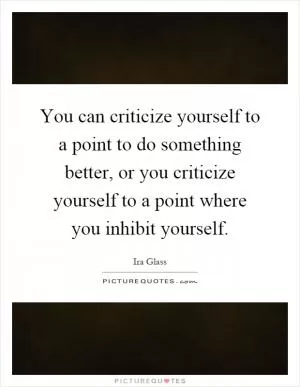 You can criticize yourself to a point to do something better, or you criticize yourself to a point where you inhibit yourself Picture Quote #1
