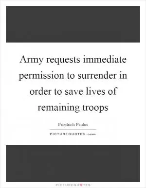 Army requests immediate permission to surrender in order to save lives of remaining troops Picture Quote #1
