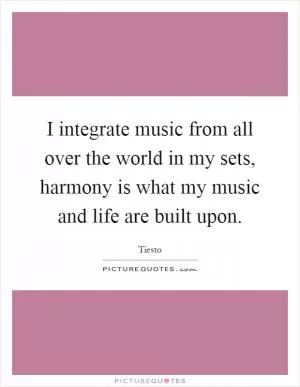 I integrate music from all over the world in my sets, harmony is what my music and life are built upon Picture Quote #1
