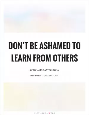 Don’t be ashamed to learn from others Picture Quote #1