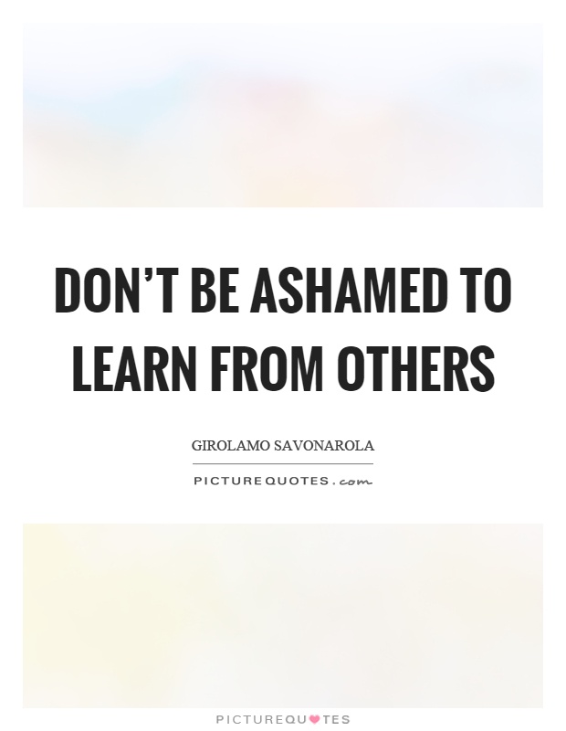 Don't be ashamed to learn from others Picture Quote #1