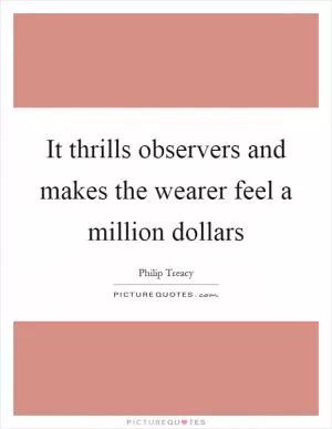 It thrills observers and makes the wearer feel a million dollars Picture Quote #1