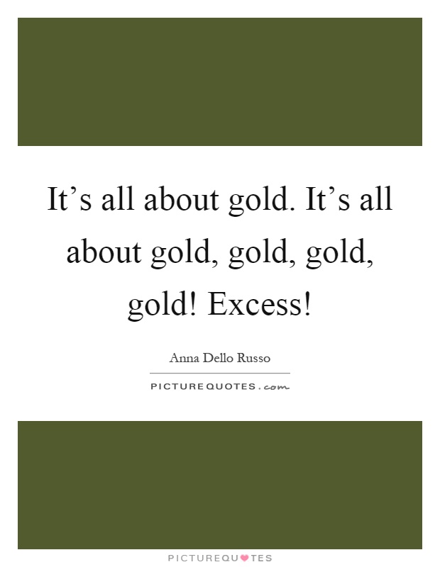 It's all about gold. It's all about gold, gold, gold, gold! Excess! Picture Quote #1