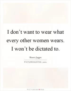 I don’t want to wear what every other women wears. I won’t be dictated to Picture Quote #1