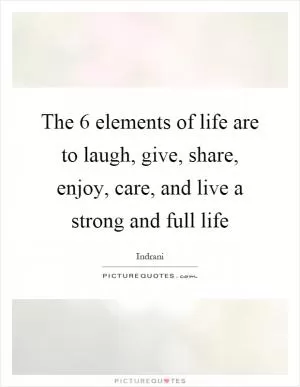 The 6 elements of life are to laugh, give, share, enjoy, care, and live a strong and full life Picture Quote #1