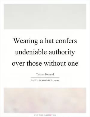 Wearing a hat confers undeniable authority over those without one Picture Quote #1
