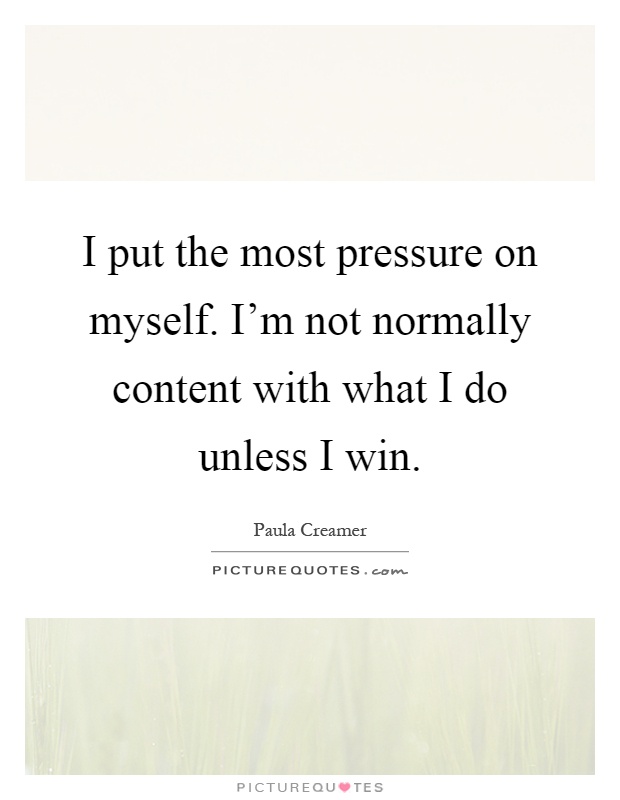 I put the most pressure on myself. I'm not normally content with what I do unless I win Picture Quote #1