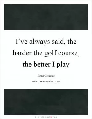 I’ve always said, the harder the golf course, the better I play Picture Quote #1