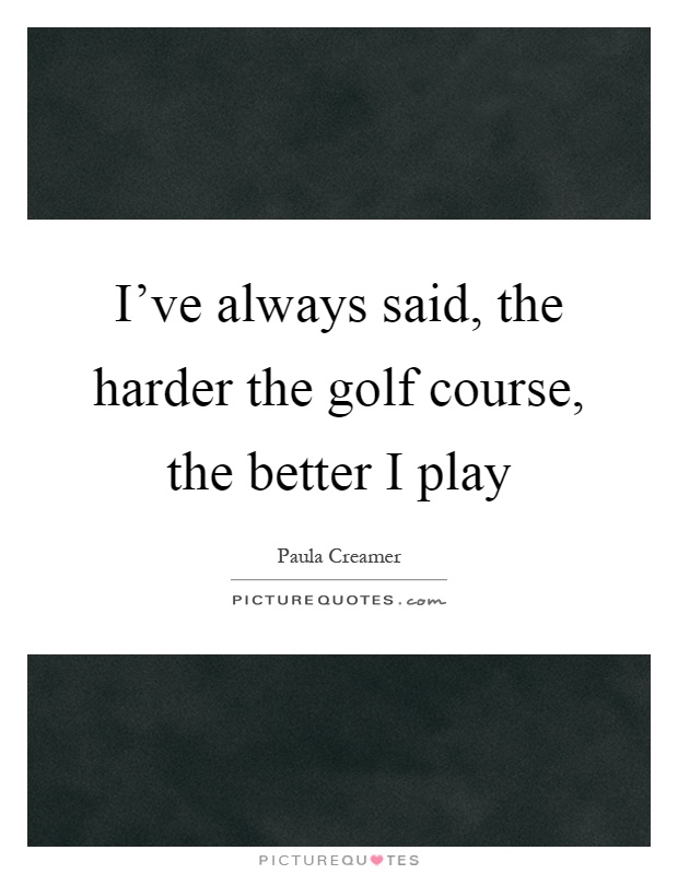 I've always said, the harder the golf course, the better I play Picture Quote #1