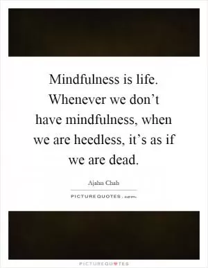 Mindfulness is life. Whenever we don’t have mindfulness, when we are heedless, it’s as if we are dead Picture Quote #1
