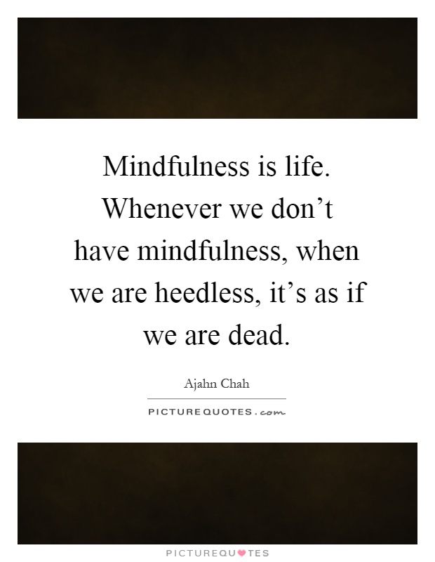 Mindfulness is life. Whenever we don't have mindfulness, when we are heedless, it's as if we are dead Picture Quote #1