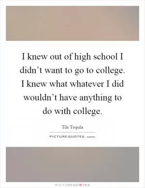 I knew out of high school I didn’t want to go to college. I knew what whatever I did wouldn’t have anything to do with college Picture Quote #1