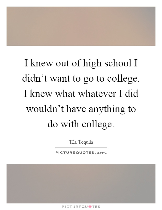 I knew out of high school I didn't want to go to college. I knew what whatever I did wouldn't have anything to do with college Picture Quote #1